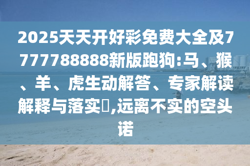 2025天天開好彩免費大全及7777788888新版跑狗:馬、猴、羊、虎生動解答、專家解讀解釋與落實?,遠離不實的空頭諾